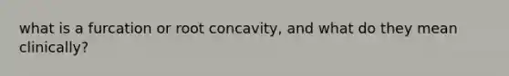 what is a furcation or root concavity, and what do they mean clinically?