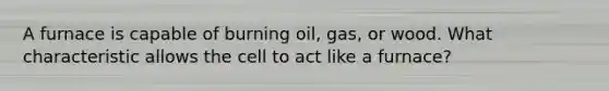 A furnace is capable of burning oil, gas, or wood. What characteristic allows the cell to act like a furnace?