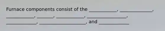 Furnace components consist of the ____________, ______________, ____________, _______, ____________, _________________, _____________, ____________________, and _____________