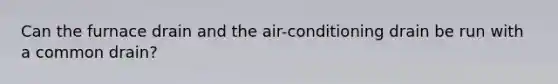 Can the furnace drain and the air-conditioning drain be run with a common drain?