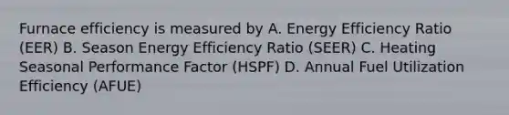 Furnace efficiency is measured by A. Energy Efficiency Ratio (EER) B. Season Energy Efficiency Ratio (SEER) C. Heating Seasonal Performance Factor (HSPF) D. Annual Fuel Utilization Efficiency (AFUE)