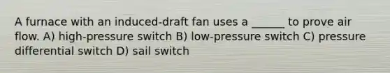 A furnace with an induced-draft fan uses a ______ to prove air flow. A) high-pressure switch B) low-pressure switch C) pressure differential switch D) sail switch