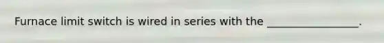 Furnace limit switch is wired in series with the _________________.