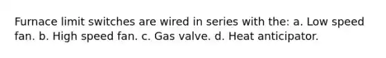 Furnace limit switches are wired in series with the: a. Low speed fan. b. High speed fan. c. Gas valve. d. Heat anticipator.