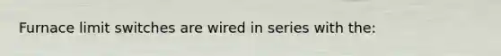 Furnace limit switches are wired in series with the: