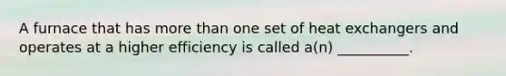 A furnace that has more than one set of heat exchangers and operates at a higher efficiency is called a(n) __________.