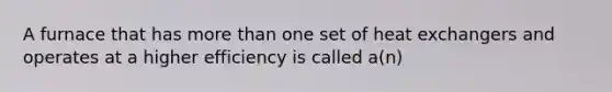 A furnace that has <a href='https://www.questionai.com/knowledge/keWHlEPx42-more-than' class='anchor-knowledge'>more than</a> one set of heat exchangers and operates at a higher efficiency is called a(n)
