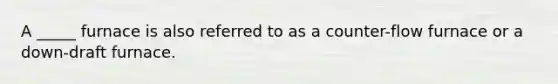 A _____ furnace is also referred to as a counter-flow furnace or a down-draft furnace.