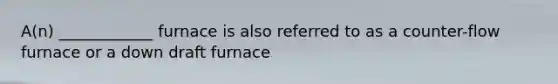 A(n) ____________ furnace is also referred to as a counter-flow furnace or a down draft furnace