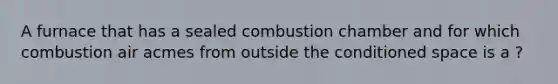 A furnace that has a sealed combustion chamber and for which combustion air acmes from outside the conditioned space is a ?