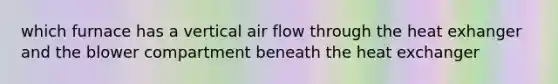 which furnace has a vertical air flow through the heat exhanger and the blower compartment beneath the heat exchanger