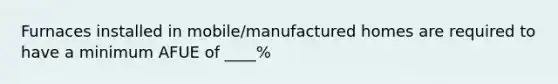 Furnaces installed in mobile/manufactured homes are required to have a minimum AFUE of ____%