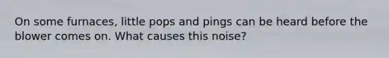 On some furnaces, little pops and pings can be heard before the blower comes on. What causes this noise?