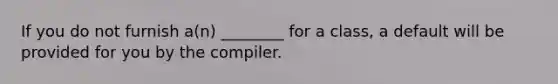 If you do not furnish a(n) ________ for a class, a default will be provided for you by the compiler.