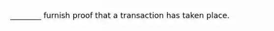 ________ furnish proof that a transaction has taken place.