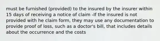 must be furnished (provided) to the insured by the insurer within 15 days of receiving a notice of claim -If the insured is not provided with he claim form, they may use any documentation to provide proof of loss, such as a doctor's bill, that includes details about the occurrence and the costs