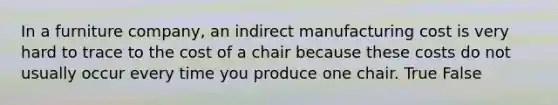 In a furniture company, an indirect manufacturing cost is very hard to trace to the cost of a chair because these costs do not usually occur every time you produce one chair. True False