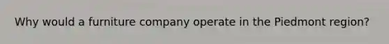 Why would a furniture company operate in the Piedmont region?