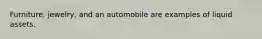 Furniture, jewelry, and an automobile are examples of liquid assets.