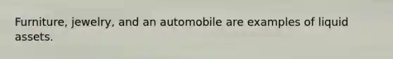 Furniture, jewelry, and an automobile are examples of liquid assets.