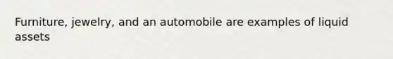 Furniture, jewelry, and an automobile are examples of liquid assets