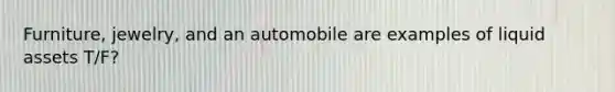 Furniture, jewelry, and an automobile are examples of liquid assets T/F?