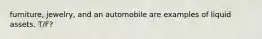 furniture, jewelry, and an automobile are examples of liquid assets. T/F?