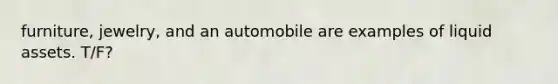 furniture, jewelry, and an automobile are examples of liquid assets. T/F?