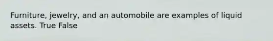 Furniture, jewelry, and an automobile are examples of liquid assets. True False