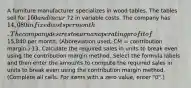 A furniture manufacturer specializes in wood tables. The tables sell for 160 and incur 72 in variable costs. The company has 14,080 in fixed costs per month. The company desires to earn an operating profit of 15,840 per month. ​(Abbreviation used; CM​ = contribution​ margin.) 13. Calculate the required sales in units to break even using the contribution margin method. Select the formula labels and then enter the amounts to compute the required sales in units to break even using the contribution margin method. ​(Complete all cells. For items with a zero​ value, enter​ "0".)