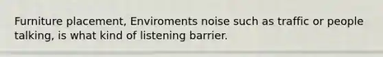 Furniture placement, Enviroments noise such as traffic or people talking, is what kind of listening barrier.