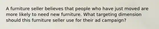 A furniture seller believes that people who have just moved are more likely to need new furniture. What targeting dimension should this furniture seller use for their ad campaign?