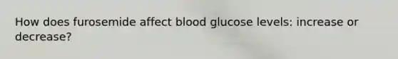 How does furosemide affect blood glucose levels: increase or decrease?