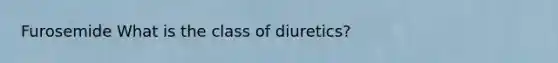 Furosemide What is the class of diuretics?