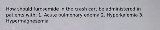 How should furosemide in the crash cart be administered in patients with: 1. Acute pulmonary edema 2. Hyperkalemia 3. Hypermagnesemia