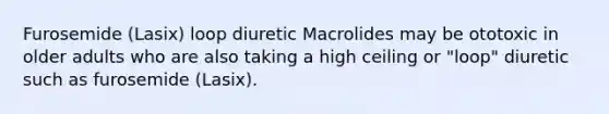 Furosemide (Lasix) loop diuretic Macrolides may be ototoxic in older adults who are also taking a high ceiling or "loop" diuretic such as furosemide (Lasix).