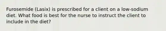 Furosemide (Lasix) is prescribed for a client on a low-sodium diet. What food is best for the nurse to instruct the client to include in the diet?