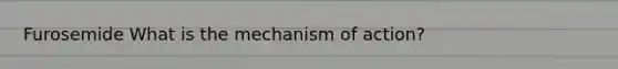 Furosemide What is the mechanism of action?