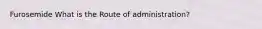 Furosemide What is the Route of administration?