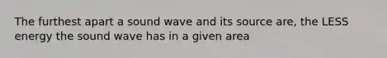 The furthest apart a sound wave and its source are, the LESS energy the sound wave has in a given area