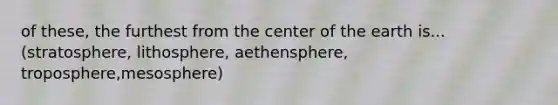 of these, the furthest from the center of the earth is...(stratosphere, lithosphere, aethensphere, troposphere,mesosphere)