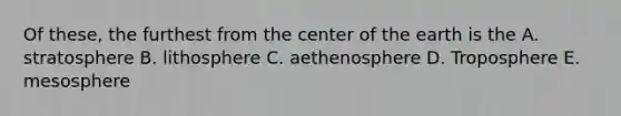 Of these, the furthest from the center of the earth is the A. stratosphere B. lithosphere C. aethenosphere D. Troposphere E. mesosphere