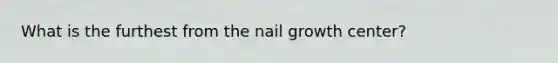 What is the furthest from the nail growth center?