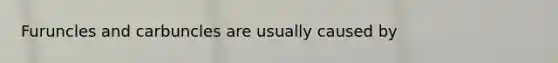 Furuncles and carbuncles are usually caused by