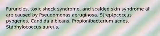 Furuncles, toxic shock syndrome, and scalded skin syndrome all are caused by Pseudomonas aeruginosa. Streptococcus pyogenes. Candida albicans. Propionibacterium acnes. Staphylococcus aureus.