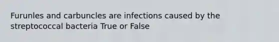 Furunles and carbuncles are infections caused by the streptococcal bacteria True or False