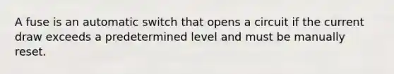 A fuse is an automatic switch that opens a circuit if the current draw exceeds a predetermined level and must be manually reset.