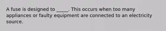 A fuse is designed to _____. This occurs when too many appliances or faulty equipment are connected to an electricity source.