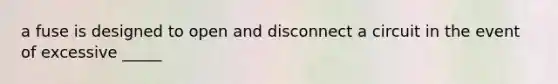 a fuse is designed to open and disconnect a circuit in the event of excessive _____