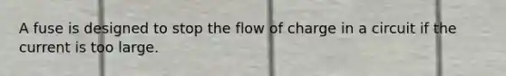 A fuse is designed to stop the flow of charge in a circuit if the current is too large.